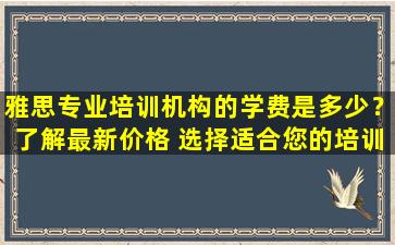 雅思专业培训机构的学费是多少？了解最新价格 选择适合您的培训机构